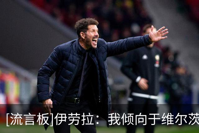 [流言板]伊劳拉：我倾向于维尔茨踢前锋身后；目前没有追求补强中卫